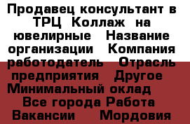 Продавец-консультант в ТРЦ "Коллаж" на ювелирные › Название организации ­ Компания-работодатель › Отрасль предприятия ­ Другое › Минимальный оклад ­ 1 - Все города Работа » Вакансии   . Мордовия респ.
